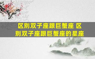 区别双子座跟巨蟹座 区别双子座跟巨蟹座的星座
